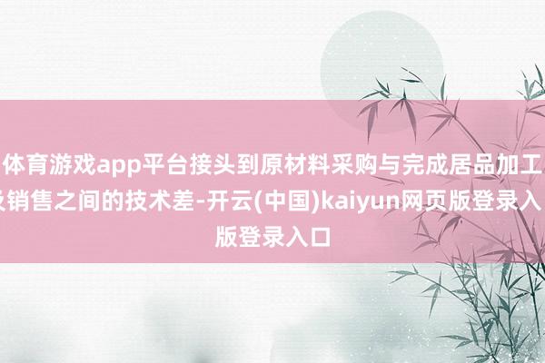 体育游戏app平台接头到原材料采购与完成居品加工及销售之间的技术差-开云(中国)kaiyun网页版登录入口