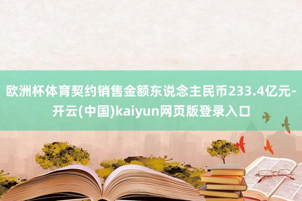 欧洲杯体育契约销售金额东说念主民币233.4亿元-开云(中国)kaiyun网页版登录入口