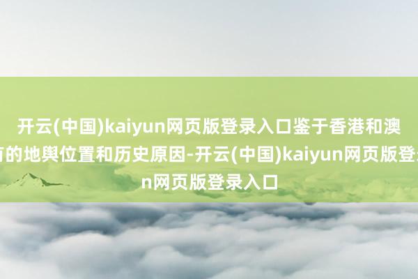 开云(中国)kaiyun网页版登录入口鉴于香港和澳门特有的地舆位置和历史原因-开云(中国)kaiyun网页版登录入口
