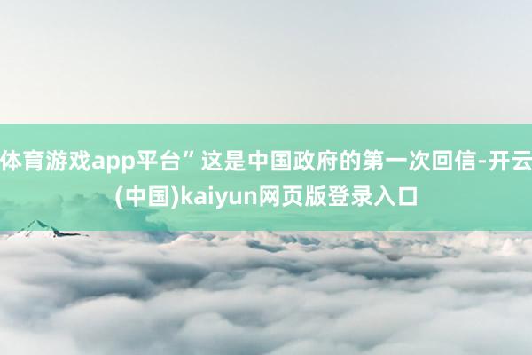 体育游戏app平台”这是中国政府的第一次回信-开云(中国)kaiyun网页版登录入口