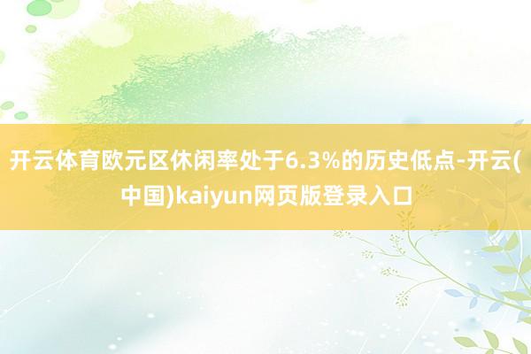 开云体育欧元区休闲率处于6.3%的历史低点-开云(中国)kaiyun网页版登录入口