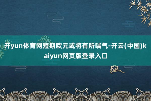 开yun体育网短期欧元或将有所喘气-开云(中国)kaiyun网页版登录入口