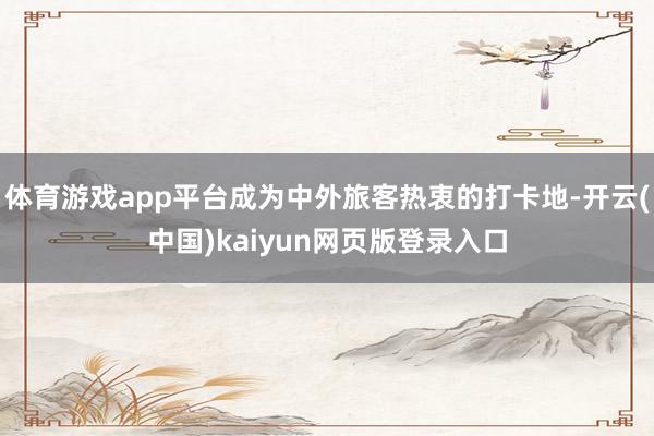 体育游戏app平台成为中外旅客热衷的打卡地-开云(中国)kaiyun网页版登录入口