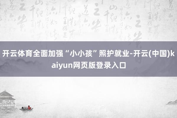 开云体育全面加强“小小孩”照护就业-开云(中国)kaiyun网页版登录入口
