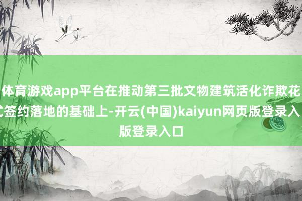 体育游戏app平台在推动第三批文物建筑活化诈欺花式签约落地的基础上-开云(中国)kaiyun网页版登录入口