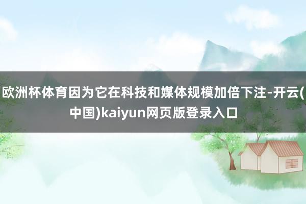 欧洲杯体育因为它在科技和媒体规模加倍下注-开云(中国)kaiyun网页版登录入口