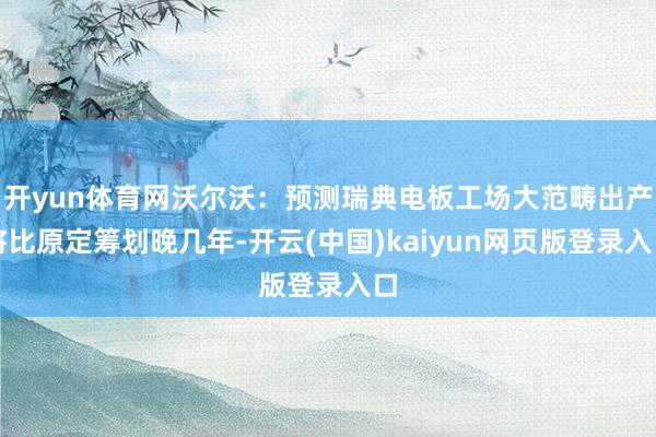 开yun体育网沃尔沃：预测瑞典电板工场大范畴出产将比原定筹划晚几年-开云(中国)kaiyun网页版登录入口