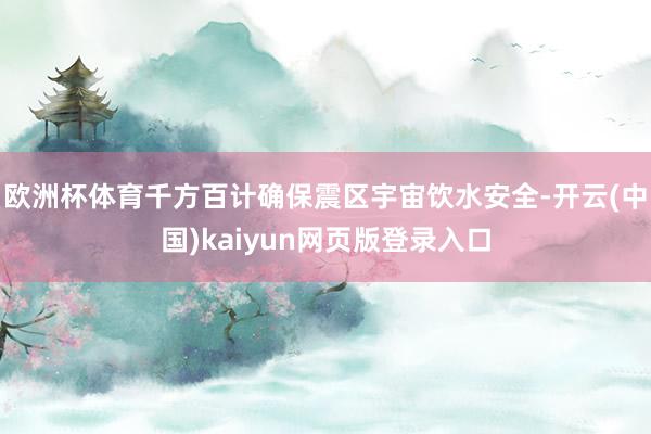 欧洲杯体育千方百计确保震区宇宙饮水安全-开云(中国)kaiyun网页版登录入口