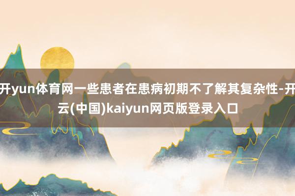 开yun体育网一些患者在患病初期不了解其复杂性-开云(中国)kaiyun网页版登录入口
