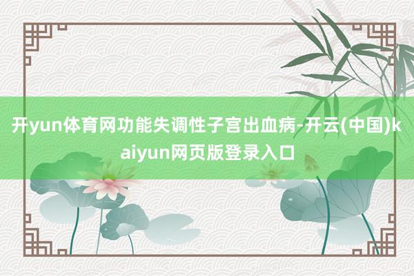 开yun体育网功能失调性子宫出血病-开云(中国)kaiyun网页版登录入口