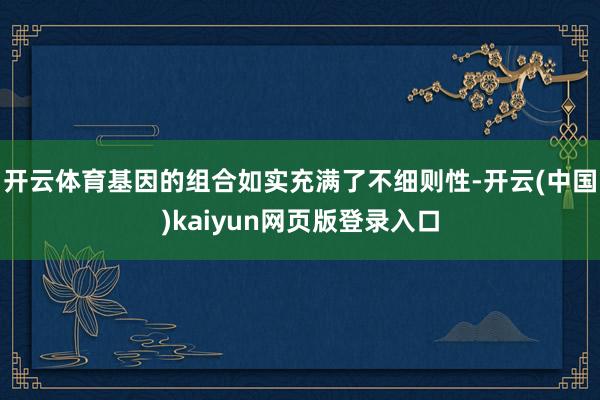 开云体育基因的组合如实充满了不细则性-开云(中国)kaiyun网页版登录入口