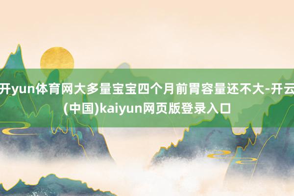 开yun体育网大多量宝宝四个月前胃容量还不大-开云(中国)kaiyun网页版登录入口