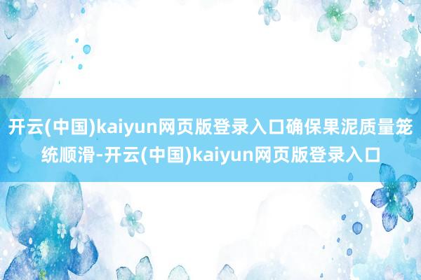 开云(中国)kaiyun网页版登录入口确保果泥质量笼统顺滑-开云(中国)kaiyun网页版登录入口