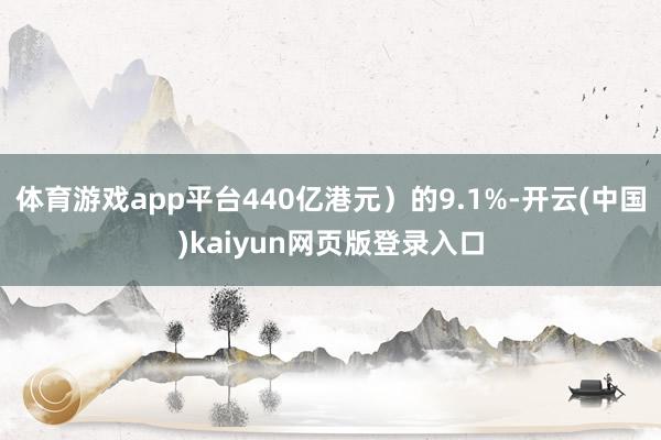 体育游戏app平台440亿港元）的9.1%-开云(中国)kaiyun网页版登录入口