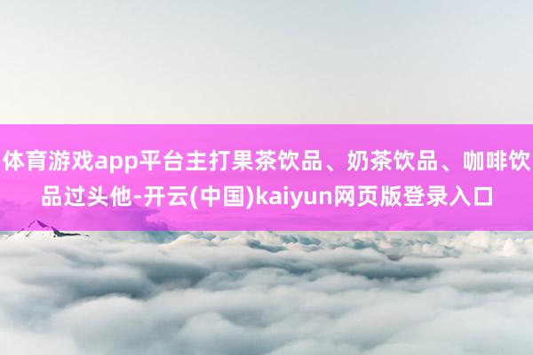 体育游戏app平台主打果茶饮品、奶茶饮品、咖啡饮品过头他-开云(中国)kaiyun网页版登录入口