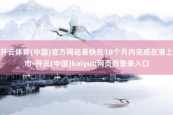 开云体育(中国)官方网站最快在18个月内完成在港上市-开云(中国)kaiyun网页版登录入口