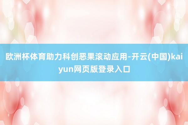 欧洲杯体育助力科创恶果滚动应用-开云(中国)kaiyun网页版登录入口