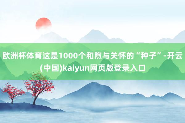 欧洲杯体育这是1000个和煦与关怀的“种子”-开云(中国)kaiyun网页版登录入口