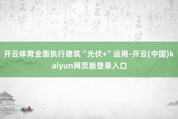 开云体育全面执行建筑“光伏+”运用-开云(中国)kaiyun网页版登录入口