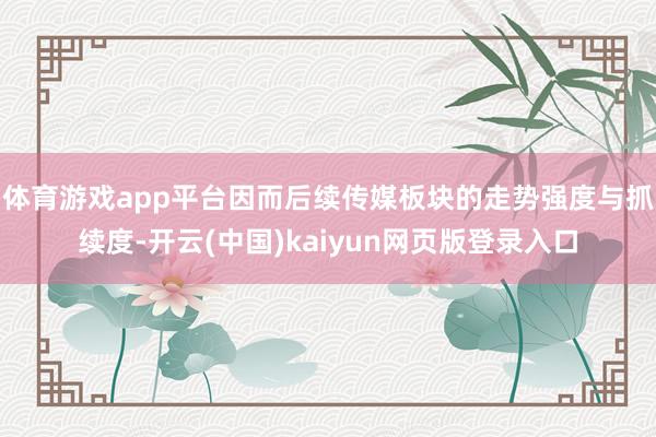 体育游戏app平台因而后续传媒板块的走势强度与抓续度-开云(中国)kaiyun网页版登录入口
