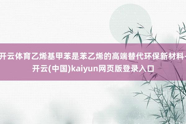 开云体育乙烯基甲苯是苯乙烯的高端替代环保新材料-开云(中国)kaiyun网页版登录入口