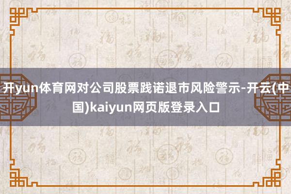 开yun体育网对公司股票践诺退市风险警示-开云(中国)kaiyun网页版登录入口