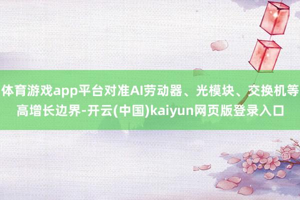 体育游戏app平台对准AI劳动器、光模块、交换机等高增长边界-开云(中国)kaiyun网页版登录入口