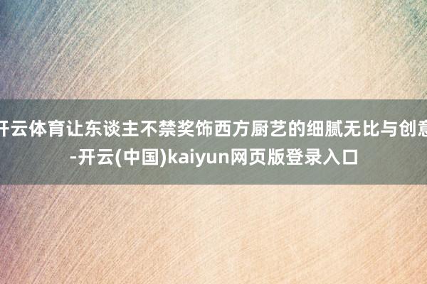 开云体育让东谈主不禁奖饰西方厨艺的细腻无比与创意-开云(中国)kaiyun网页版登录入口
