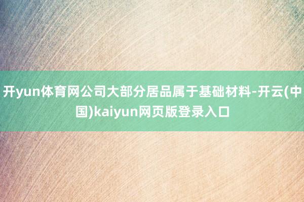 开yun体育网公司大部分居品属于基础材料-开云(中国)kaiyun网页版登录入口