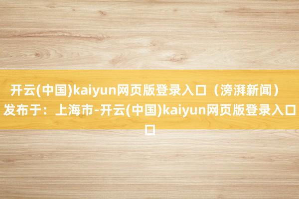 开云(中国)kaiyun网页版登录入口（滂湃新闻） 发布于：上海市-开云(中国)kaiyun网页版登录入口