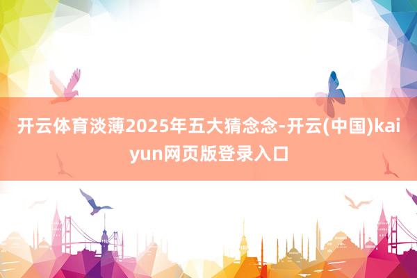 开云体育淡薄2025年五大猜念念-开云(中国)kaiyun网页版登录入口