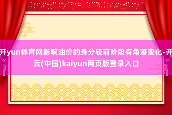 开yun体育网影响油价的身分较前阶段有角落变化-开云(中国)kaiyun网页版登录入口