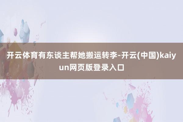 开云体育有东谈主帮她搬运转李-开云(中国)kaiyun网页版登录入口