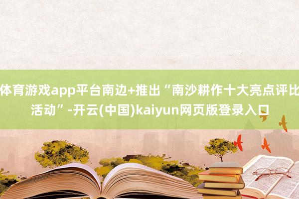 体育游戏app平台南边+推出“南沙耕作十大亮点评比活动”-开云(中国)kaiyun网页版登录入口