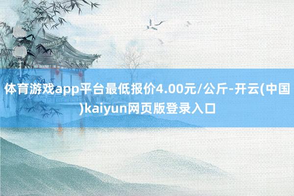 体育游戏app平台最低报价4.00元/公斤-开云(中国)kaiyun网页版登录入口