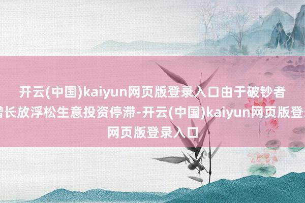 开云(中国)kaiyun网页版登录入口　　由于破钞者开销增长放浮松生意投资停滞-开云(中国)kaiyun网页版登录入口