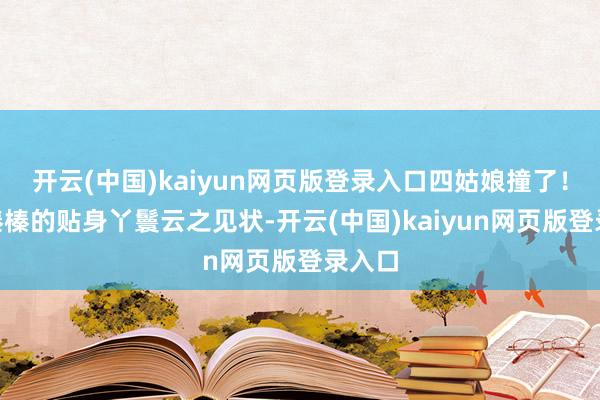 开云(中国)kaiyun网页版登录入口四姑娘撞了！”陆榛榛的贴身丫鬟云之见状-开云(中国)kaiyun网页版登录入口
