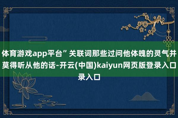 体育游戏app平台”关联词那些过问他体魄的灵气并莫得听从他的话-开云(中国)kaiyun网页版登录入口