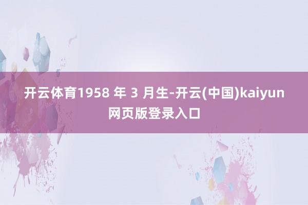 开云体育1958 年 3 月生-开云(中国)kaiyun网页版登录入口