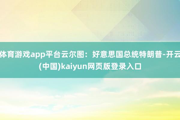 体育游戏app平台云尔图：好意思国总统特朗普-开云(中国)kaiyun网页版登录入口