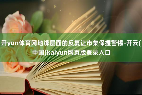开yun体育网地缘层面的反复让市集保握警惕-开云(中国)kaiyun网页版登录入口