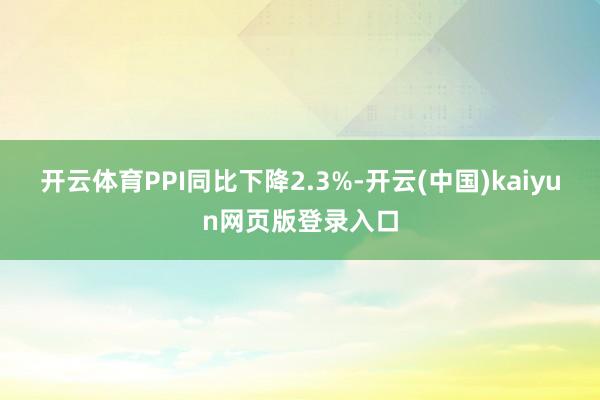 开云体育PPI同比下降2.3%-开云(中国)kaiyun网页版登录入口