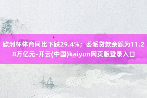 欧洲杯体育同比下跌29.4%；委派贷款余额为11.28万亿元-开云(中国)kaiyun网页版登录入口
