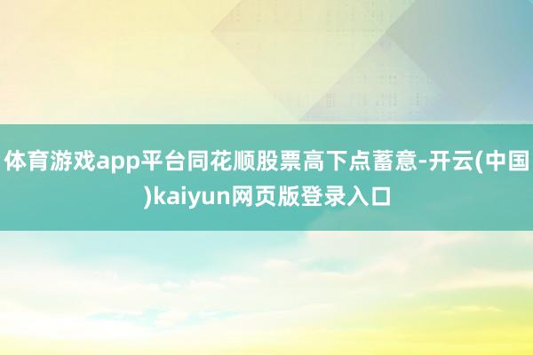 体育游戏app平台同花顺股票高下点蓄意-开云(中国)kaiyun网页版登录入口