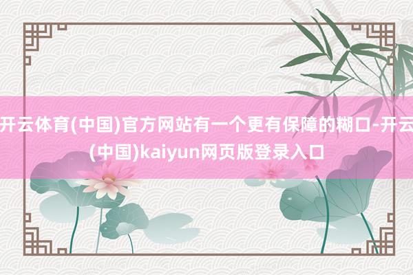 开云体育(中国)官方网站有一个更有保障的糊口-开云(中国)kaiyun网页版登录入口
