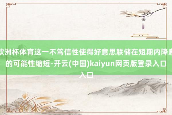 欧洲杯体育这一不笃信性使得好意思联储在短期内降息的可能性缩短-开云(中国)kaiyun网页版登录入口