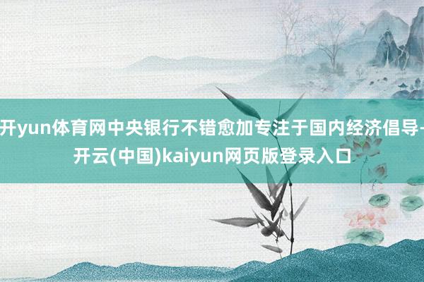 开yun体育网中央银行不错愈加专注于国内经济倡导-开云(中国)kaiyun网页版登录入口