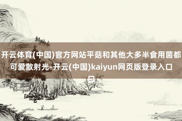 开云体育(中国)官方网站平菇和其他大多半食用菌都可爱散射光-开云(中国)kaiyun网页版登录入口