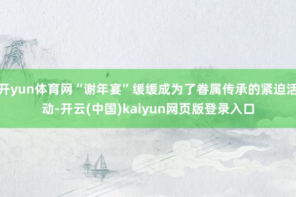 开yun体育网“谢年宴”缓缓成为了眷属传承的紧迫活动-开云(中国)kaiyun网页版登录入口