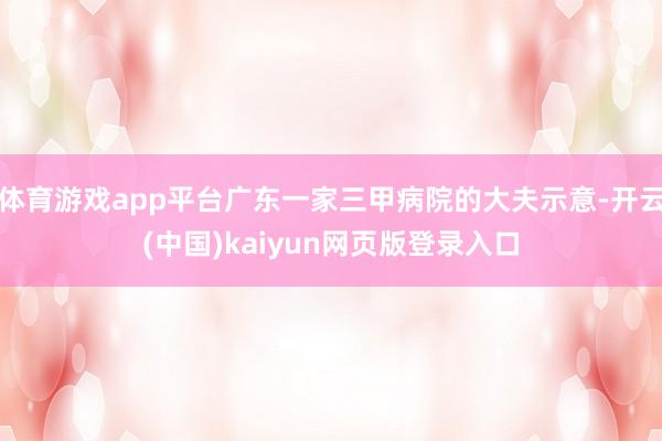 体育游戏app平台广东一家三甲病院的大夫示意-开云(中国)kaiyun网页版登录入口
